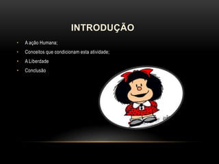 INTRODUÇÃO
•

A ação Humana;

•

Conceitos que condicionam esta atividade;

•

A Liberdade

•

Conclusão

 