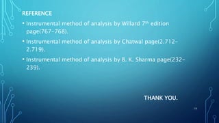 REFERENCE
• Instrumental method of analysis by Willard 7th edition
page(767-768).
• Instrumental method of analysis by Chatwal page(2.712-
2.719).
• Instrumental method of analysis by B. K. Sharma page(232-
239).
THANK YOU.
19
 