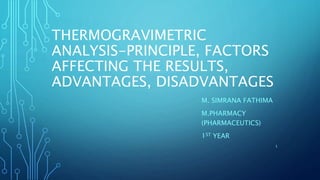 THERMOGRAVIMETRIC
ANALYSIS-PRINCIPLE, FACTORS
AFFECTING THE RESULTS,
ADVANTAGES, DISADVANTAGES
M. SIMRANA FATHIMA
M.PHARMACY
(PHARMACEUTICS)
1ST YEAR
1
 