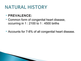  PREVALENCE:
 Common form of congenital heart disease,
occurring in 1 : 2100 to 1 : 4500 births
 Accounts for 7-8% of all congenital heart disease.
 