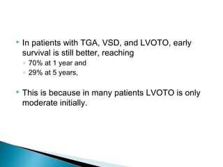  In patients with TGA, VSD, and LVOTO, early
survival is still better, reaching
◦ 70% at 1 year and
◦ 29% at 5 years,
 This is because in many patients LVOTO is only
moderate initially.
 