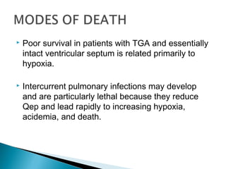  Poor survival in patients with TGA and essentially
intact ventricular septum is related primarily to
hypoxia.
 Intercurrent pulmonary infections may develop
and are particularly lethal because they reduce
Qep and lead rapidly to increasing hypoxia,
acidemia, and death.
 