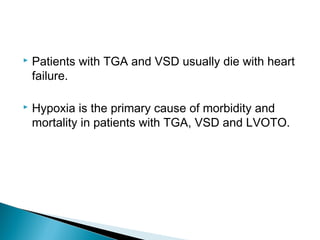  Patients with TGA and VSD usually die with heart
failure.
 Hypoxia is the primary cause of morbidity and
mortality in patients with TGA, VSD and LVOTO.
 