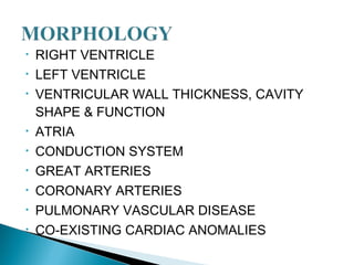 • RIGHT VENTRICLE
• LEFT VENTRICLE
• VENTRICULAR WALL THICKNESS, CAVITY
SHAPE & FUNCTION
• ATRIA
• CONDUCTION SYSTEM
• GREAT ARTERIES
• CORONARY ARTERIES
• PULMONARY VASCULAR DISEASE
• CO-EXISTING CARDIAC ANOMALIES
 