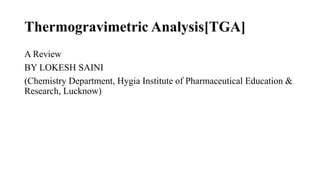 Thermogravimetric Analysis[TGA]
A Review
BY LOKESH SAINI
(Chemistry Department, Hygia Institute of Pharmaceutical Education &
Research, Lucknow)
 