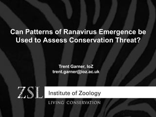 Can Patterns of Ranavirus Emergence be
Used to Assess Conservation Threat?
Trent Garner, IoZ
trent.garner@ioz.ac.uk
 