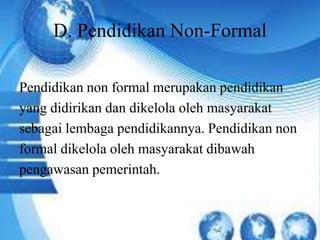 D. Pendidikan Non-Formal
Pendidikan non formal merupakan pendidikan
yang didirikan dan dikelola oleh masyarakat
sebagai lembaga pendidikannya. Pendidikan non
formal dikelola oleh masyarakat dibawah
pengawasan pemerintah.
 