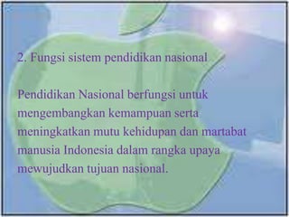 2. Fungsi sistem pendidikan nasional
Pendidikan Nasional berfungsi untuk
mengembangkan kemampuan serta
meningkatkan mutu kehidupan dan martabat
manusia Indonesia dalam rangka upaya
mewujudkan tujuan nasional.
 