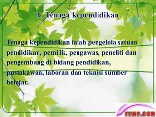 Tenaga kependidikan ialah pengelola satuan
pendidikan, pemilik, pengawas, peneliti dan
pengembang di bidang pendidikan,
pustakawan, laboran dan teknisi sumber
belajar.
 