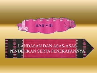 BAB VIII
LANDASAN DAN ASAS-ASAS
PENDIDIKAN SERTA PENERAPANNYA
 