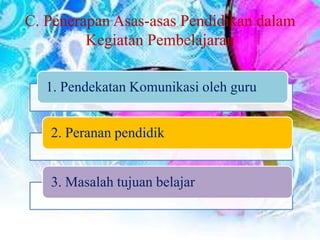C. Penerapan Asas-asas Pendidikan dalam
Kegiatan Pembelajaran
1. Pendekatan Komunikasi oleh guru
2. Peranan pendidik
3. Masalah tujuan belajar
 