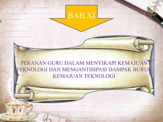 BAB XI
PERANAN GURU DALAM MENYIKAPI KEMAJUAN
TEKNOLOGI DAN MENGANTISIPASI DAMPAK BURUK
KEMAJUAN TEKNOLOGI
 