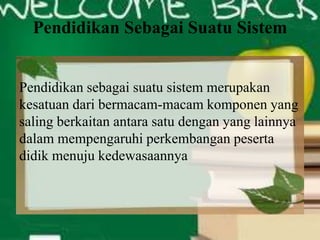 Pendidikan Sebagai Suatu Sistem
Pendidikan sebagai suatu sistem merupakan
kesatuan dari bermacam-macam komponen yang
saling berkaitan antara satu dengan yang lainnya
dalam mempengaruhi perkembangan peserta
didik menuju kedewasaannya
 