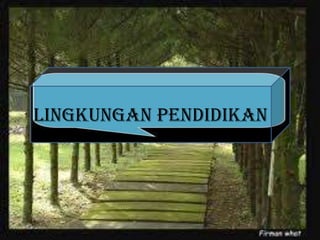 LINGKUNGAN PENDIDIKAN
 