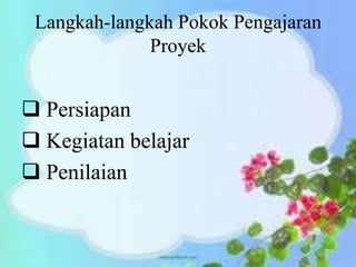 Langkah-langkah Pokok Pengajaran
Proyek
 Persiapan
 Kegiatan belajar
 Penilaian
 