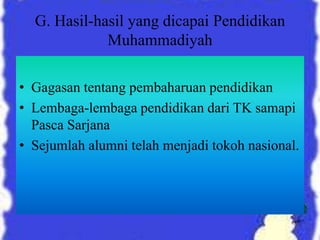 G. Hasil-hasil yang dicapai Pendidikan
Muhammadiyah
• Gagasan tentang pembaharuan pendidikan
• Lembaga-lembaga pendidikan dari TK samapi
Pasca Sarjana
• Sejumlah alumni telah menjadi tokoh nasional.
 