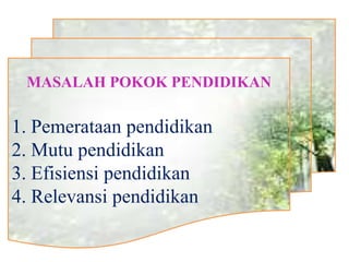 MASALAH POKOK PENDIDIKAN
1. Pemerataan pendidikan
2. Mutu pendidikan
3. Efisiensi pendidikan
4. Relevansi pendidikan
 