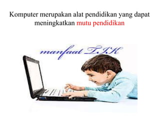 Komputer merupakan alat pendidikan yang dapat
meningkatkan mutu pendidikan
 