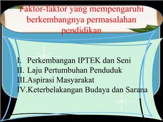 Faktor-faktor yang mempengaruhi
berkembangnya permasalahan
pendidikan
I. Perkembangan IPTEK dan Seni
II. Laju Pertumbuhan Penduduk
III.Aspirasi Masyarakat
IV.Keterbelakangan Budaya dan Sarana
 