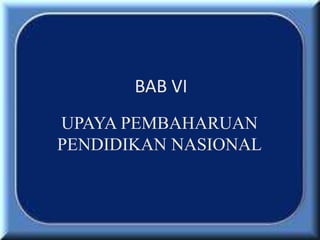 BAB VI
UPAYA PEMBAHARUAN
PENDIDIKAN NASIONAL
 