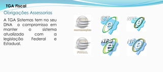 Obrigações Assessorias
A TGA Sistemas tem no seu
DNA o compromisso em
manter o sistema
atualizado com a
legislação Federal e
Estadual.
TGA Fiscal
 