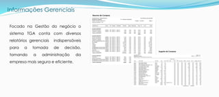 Informações Gerenciais
Focado na Gestão do negócio o
sistema TGA conta com diversos
relatórios gerenciais indispensáveis
para a tomada de decisão,
tornando a administração da
empresa mais segura e eficiente.
Sugesta de Compras
Resumo de Compras
 