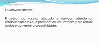 tga sistemas
simples & completo
O Software atende:
Empresas do varejo, atacado e serviços, atendemos
estabelecimentos que precisam de um software para reduzir
custos e aumentar a produtividade.
 
