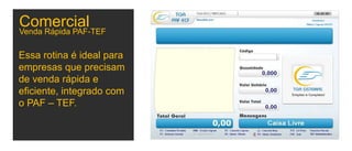 Comercial
Essa rotina é ideal para
empresas que precisam
de venda rápida e
eficiente, integrado com
o PAF – TEF.
Venda Rápida PAF-TEF
 