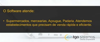 O Software atende:
• Supermercados, mercearias, Açougue, Padaria. Atendemos
estabelecimentos que precisam de venda rápida e eficiente.
 