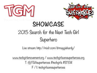 SHOWCASE
2015 Search for the Next Tech Girl
Superhero
Live stream: http://mixlr.com/drmaggiehardy/
www.techgirlsmovement.org / www.techgirlsaresuperheroes.org
T: @TGAsuperheroes #techgirls #STEM
F / I: techgirlsaresuperheroes
 