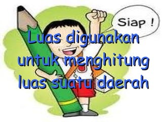 Luas digunakan untuk menghitung luas suatu daerah 