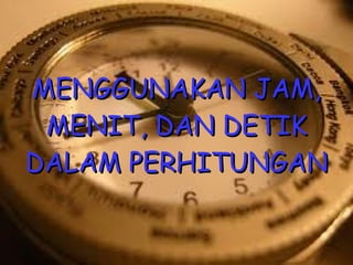 MENGGUNAKAN JAM, MENIT, DAN DETIK DALAM PERHITUNGAN 
