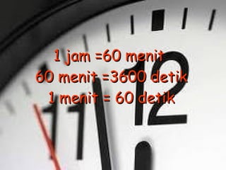1 jam =60 menit  60 menit =3600 detik 1 menit = 60 detik 