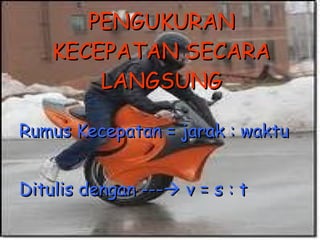 PENGUKURAN KECEPATAN SECARA LANGSUNG Rumus Kecepatan = jarak : waktu Ditulis dengan ---   v = s : t   