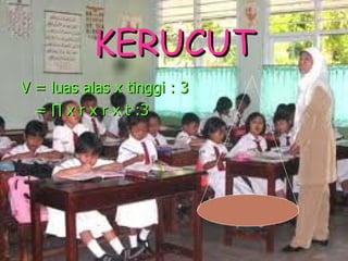 KERUCUT V = luas alas x tinggi : 3 = ∏ x r x r x t :3 