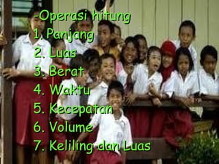 -Operasi hitung  1. Panjang 2. Luas 3. Berat 4. Waktu 5. Kecepatan 6. Volume 7. Keliling dan Luas 