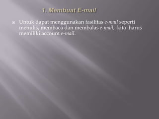    Untuk dapat menggunakan fasilitas e-mail seperti
    menulis, membaca dan membalas e-mail, kita harus
    memiliki account e-mail.
 