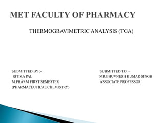 THERMOGRAVIMETRIC ANALYSIS (TGA)
SUBMITTED BY :- SUBMITTED TO :-
RITIKA PAL MR.BHUVNESH KUMAR SINGH
M.PHARM FIRST SEMESTER ASSOCIATE PROFESSOR
(PHARMACEUTICAL CHEMISTRY)
 
