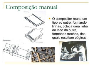 Composição manual O compositor reúne um tipo ao outro, formando linhas; coloca uma linha ao lado da outra, formando trechos, dos quais resultam páginas.  