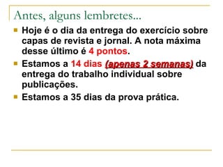 Antes, alguns lembretes... Hoje é o dia da entrega do exercício sobre capas de revista e jornal. A nota máxima desse último é  4 pontos . Estamos a  14 dias   (apenas 2 semanas)  da entrega do trabalho individual sobre publicações. Estamos a 35 dias da prova prática. 