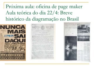 Próxima aula: oficina de page maker Aula teórica do dia 22/4: Breve histórico da diagramação no Brasil 