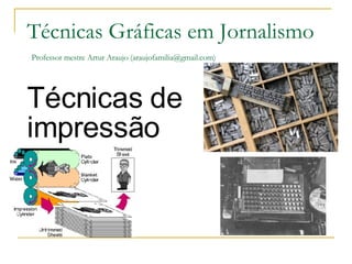 Técnicas de impressão Técnicas Gráficas em Jornalismo   Professor mestre Artur Araujo (araujofamilia@gmail.com) 