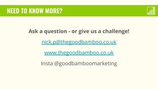 NEED TO KNOW MORE?
Ask a question - or give us a challenge!
nick.p@thegoodbamboo.co.uk
www.thegoodbamboo.co.uk
Insta @goodbamboomarketing
 