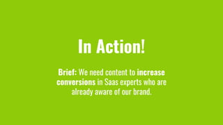 In Action!
Brief: We need content to increase
conversions in Saas experts who are
already aware of our brand.
 