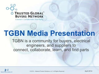 TGBN Media Presentation
TGBN is a community for buyers, electrical
engineers, and suppliers to
connect, collaborate, learn, and find parts
April 2014© 2014 – Network Product Solutions, LLC All Rights Reserved
 