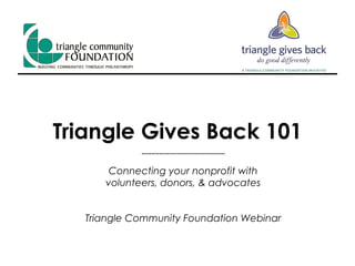 Triangle Gives Back 101 Connecting your nonprofit with volunteers, donors, & advocates Triangle Community Foundation Webinar 