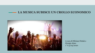 LA MUSICA SUBISCE UN CROLLO ECONOMICO
A cura di Miriam Fettah e
Giorgia Aimo
1^A 5/05/2020
 