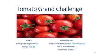 Tomato Grand Challenge
Track: 2
Participant Category: MSME
Vertical Title: 1B
Team Name: PKS
Team Leader Name: Pramod Kumar Srivastava
No. of Team Members: 2
No of Team Mentor: 1
SL 1/7
 