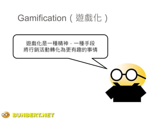 Gamification（遊戲化）

   遊戲化是一種精神，一種手段
  將行銷活動轉化為更有趣的事情




BUNBERT.NET
 