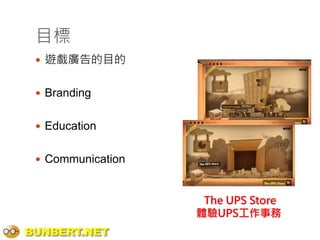 目標
  遊戲廣告的目的


  Branding


  Education


  Communication



                    The UPS Store
                   體驗UPS工作事務
BUNBERT.NET
 